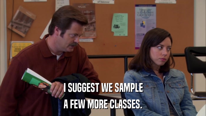 I SUGGEST WE SAMPLE A FEW MORE CLASSES. 