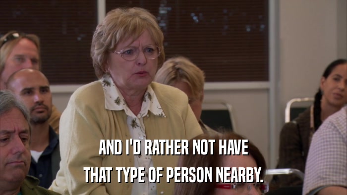 AND I'D RATHER NOT HAVE THAT TYPE OF PERSON NEARBY. 