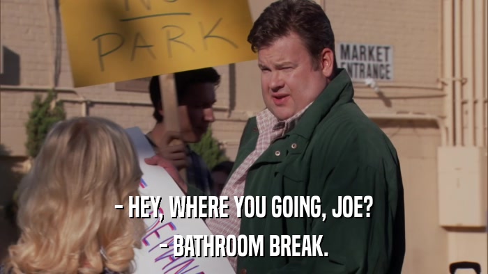 - HEY, WHERE YOU GOING, JOE? - BATHROOM BREAK. 