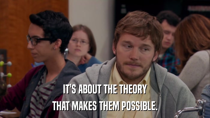 IT'S ABOUT THE THEORY THAT MAKES THEM POSSIBLE. 
