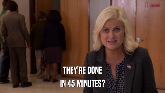 THEY'RE DONE IN 45 MINUTES? 
