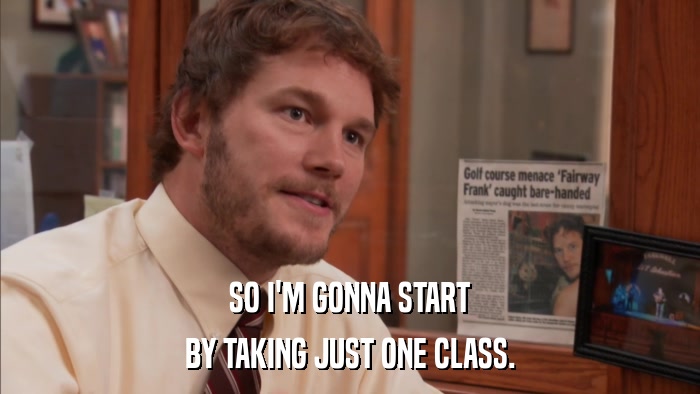 SO I'M GONNA START BY TAKING JUST ONE CLASS. 