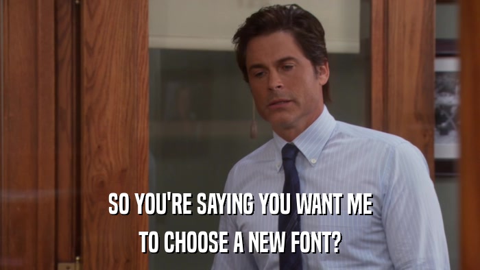 SO YOU'RE SAYING YOU WANT ME TO CHOOSE A NEW FONT? 