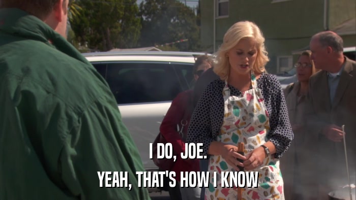 I DO, JOE. YEAH, THAT'S HOW I KNOW 