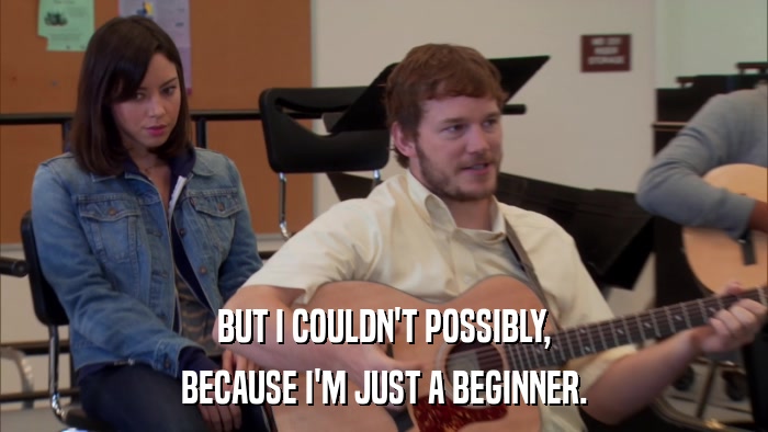BUT I COULDN'T POSSIBLY, BECAUSE I'M JUST A BEGINNER. 