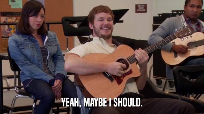 YEAH, MAYBE I SHOULD.  