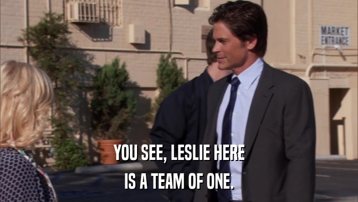 YOU SEE, LESLIE HERE IS A TEAM OF ONE. 