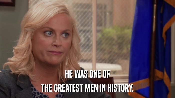 HE WAS ONE OF THE GREATEST MEN IN HISTORY. 