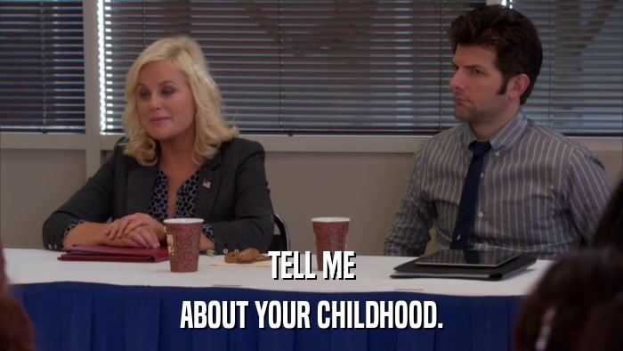 TELL ME ABOUT YOUR CHILDHOOD. 