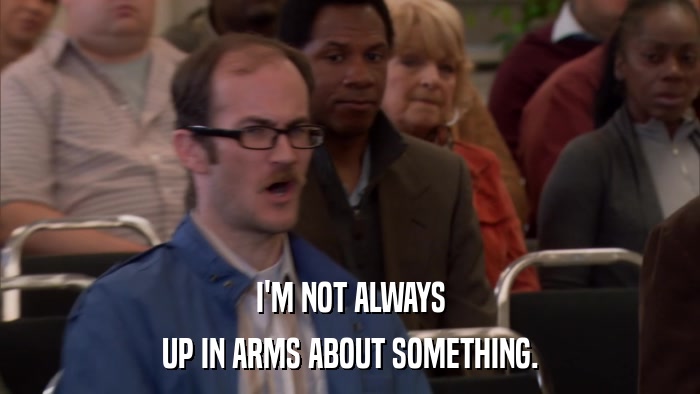 I'M NOT ALWAYS UP IN ARMS ABOUT SOMETHING. 
