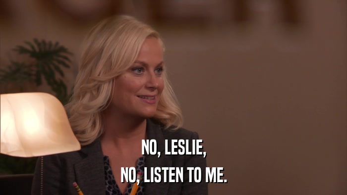 NO, LESLIE, NO, LISTEN TO ME. 