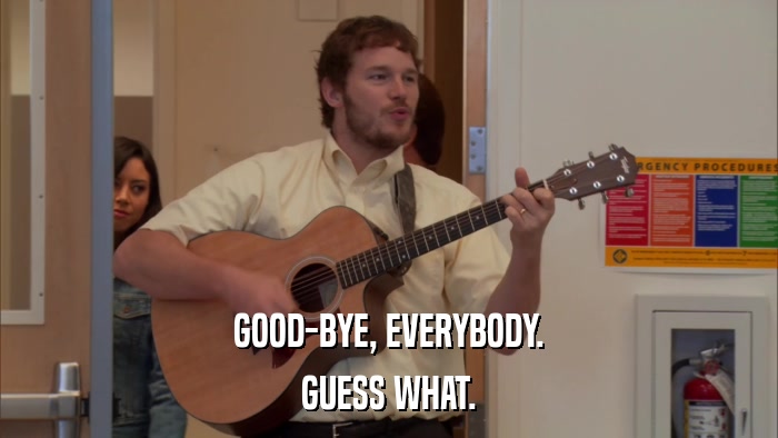 GOOD-BYE, EVERYBODY. GUESS WHAT. 