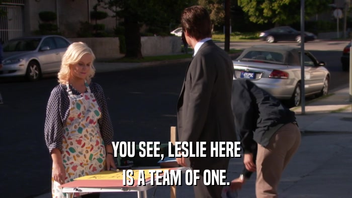 YOU SEE, LESLIE HERE IS A TEAM OF ONE. 