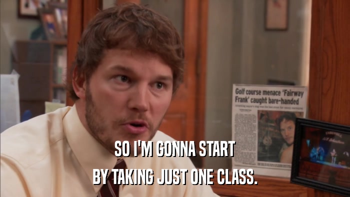 SO I'M GONNA START BY TAKING JUST ONE CLASS. 