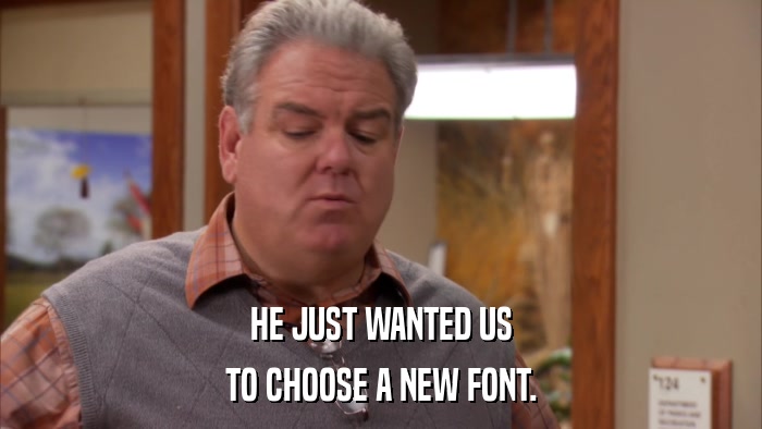HE JUST WANTED US TO CHOOSE A NEW FONT. 