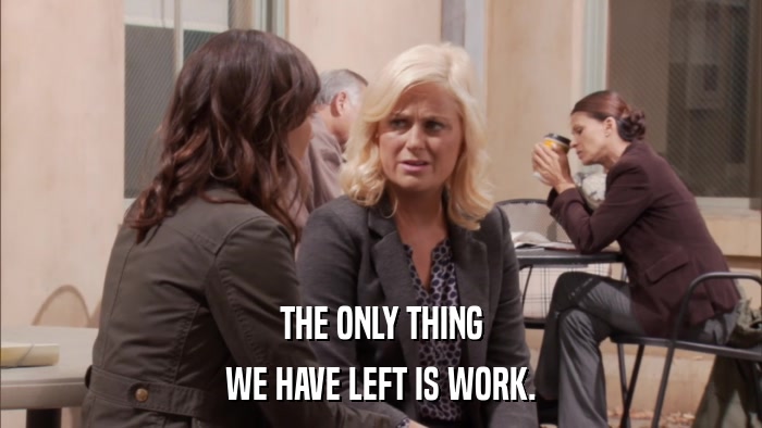 THE ONLY THING WE HAVE LEFT IS WORK. 