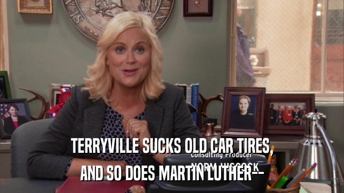 TERRYVILLE SUCKS OLD CAR TIRES, AND SO DOES MARTIN LUTHER-- 