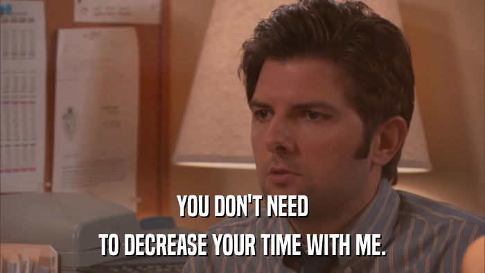 YOU DON'T NEED TO DECREASE YOUR TIME WITH ME. 