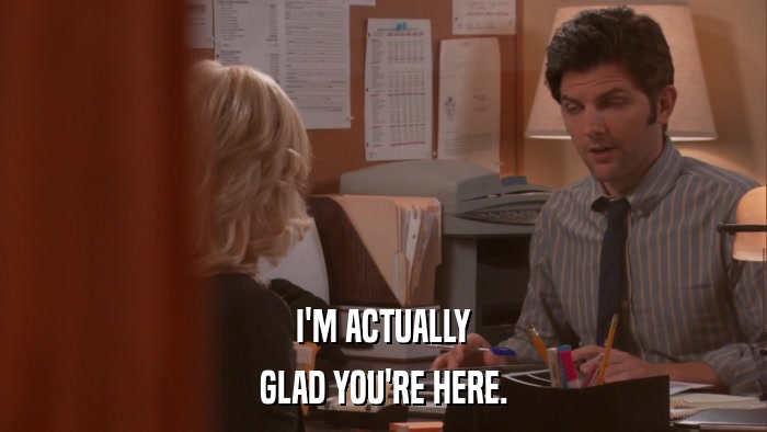I'M ACTUALLY GLAD YOU'RE HERE. 
