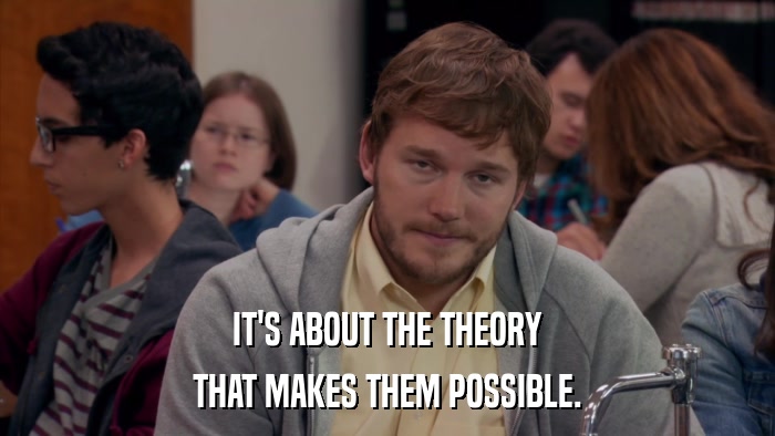 IT'S ABOUT THE THEORY THAT MAKES THEM POSSIBLE. 