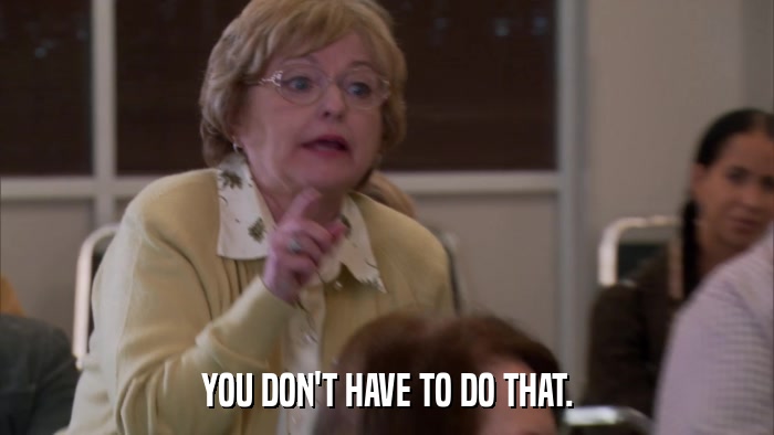 YOU DON'T HAVE TO DO THAT.  