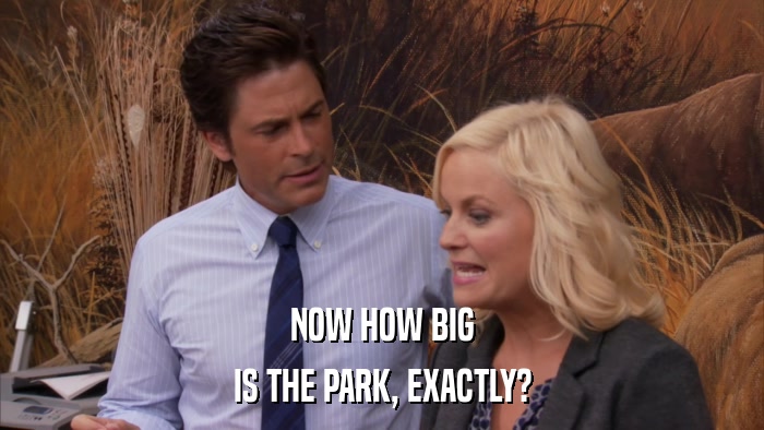 NOW HOW BIG IS THE PARK, EXACTLY? 