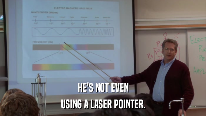 HE'S NOT EVEN USING A LASER POINTER. 