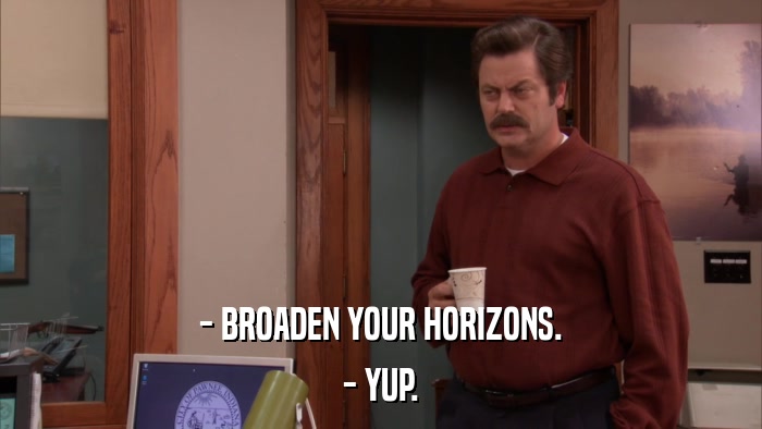 - BROADEN YOUR HORIZONS. - YUP. 