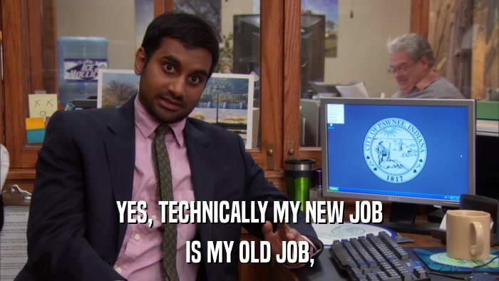YES, TECHNICALLY MY NEW JOB IS MY OLD JOB, 