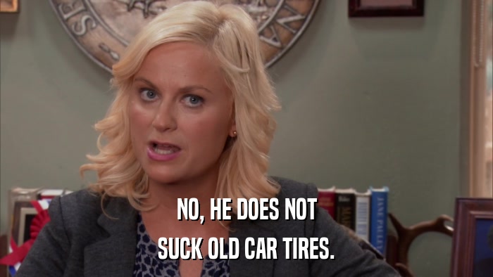 NO, HE DOES NOT SUCK OLD CAR TIRES. 