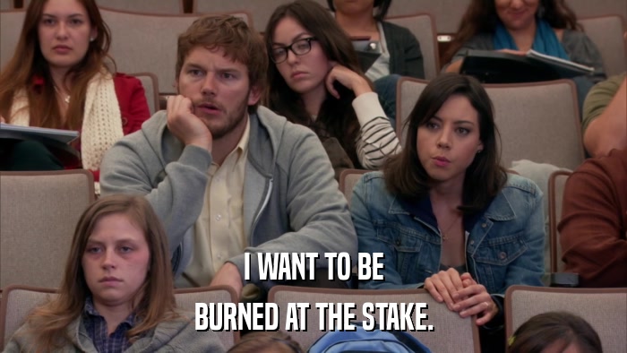 I WANT TO BE BURNED AT THE STAKE. 