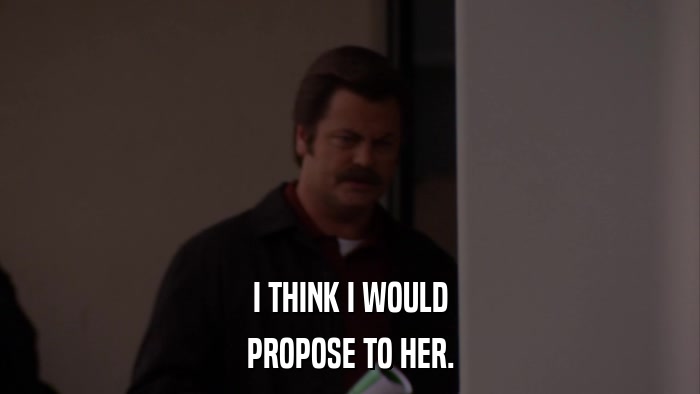 I THINK I WOULD PROPOSE TO HER. 