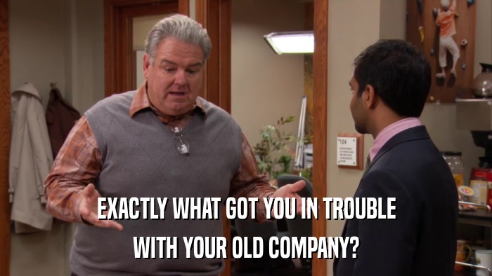 EXACTLY WHAT GOT YOU IN TROUBLE WITH YOUR OLD COMPANY? 