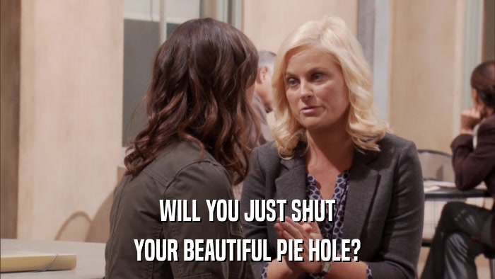 WILL YOU JUST SHUT YOUR BEAUTIFUL PIE HOLE? 