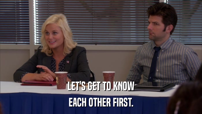 LET'S GET TO KNOW EACH OTHER FIRST. 