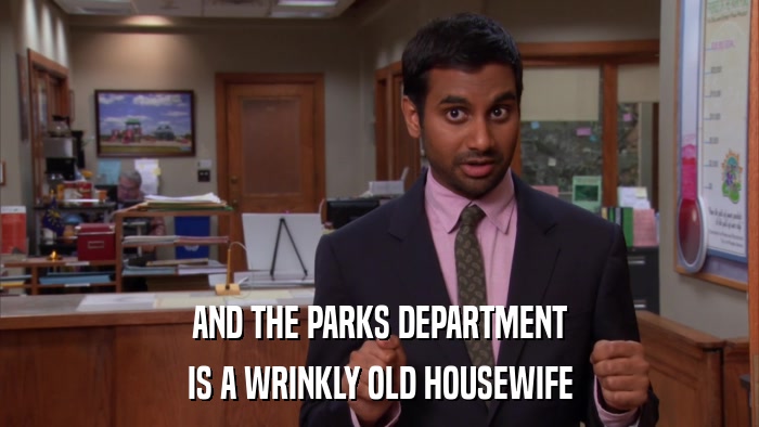 AND THE PARKS DEPARTMENT IS A WRINKLY OLD HOUSEWIFE 