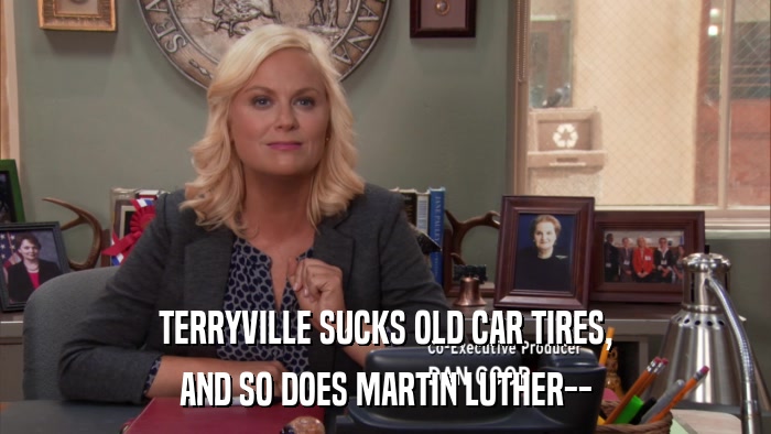TERRYVILLE SUCKS OLD CAR TIRES, AND SO DOES MARTIN LUTHER-- 