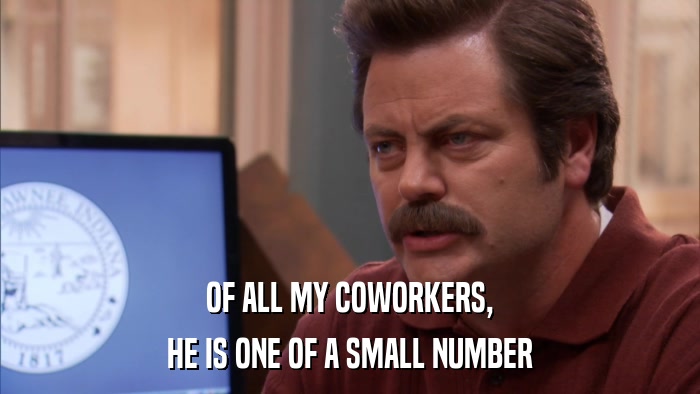 OF ALL MY COWORKERS, HE IS ONE OF A SMALL NUMBER 