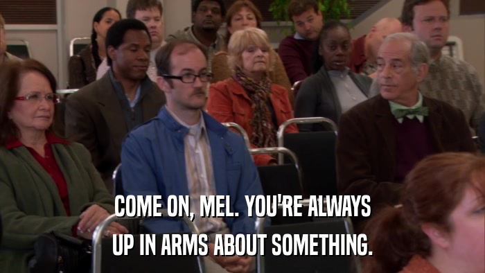 COME ON, MEL. YOU'RE ALWAYS UP IN ARMS ABOUT SOMETHING. 