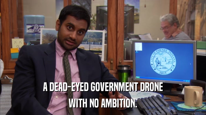 A DEAD-EYED GOVERNMENT DRONE WITH NO AMBITION. 