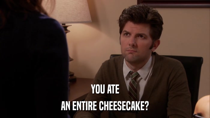 YOU ATE AN ENTIRE CHEESECAKE? 