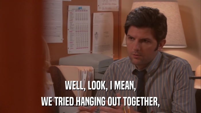 WELL, LOOK, I MEAN, WE TRIED HANGING OUT TOGETHER, 