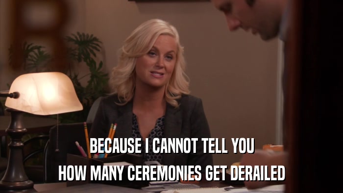 BECAUSE I CANNOT TELL YOU HOW MANY CEREMONIES GET DERAILED 