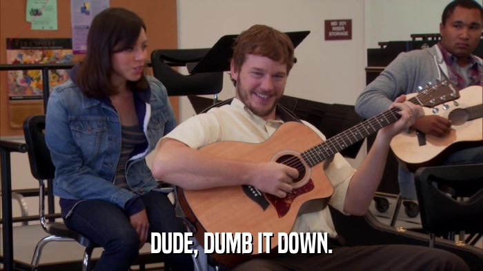 DUDE, DUMB IT DOWN.  