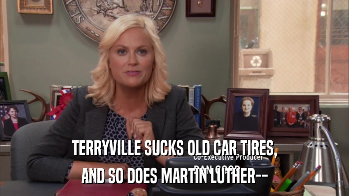 TERRYVILLE SUCKS OLD CAR TIRES, AND SO DOES MARTIN LUTHER-- 