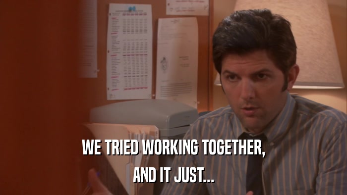 WE TRIED WORKING TOGETHER, AND IT JUST... 