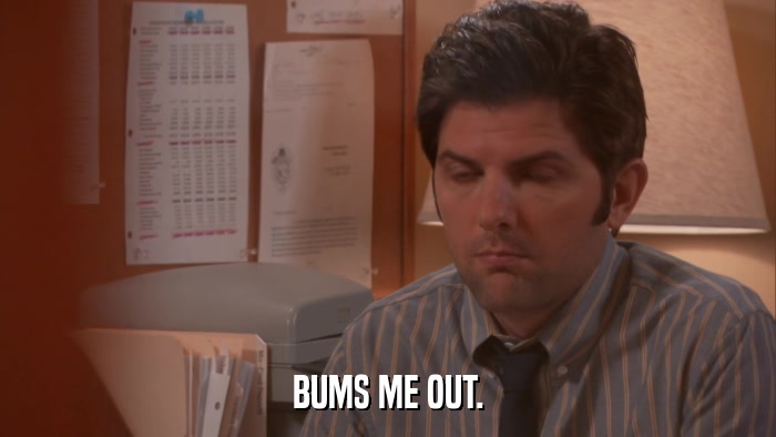 BUMS ME OUT.  