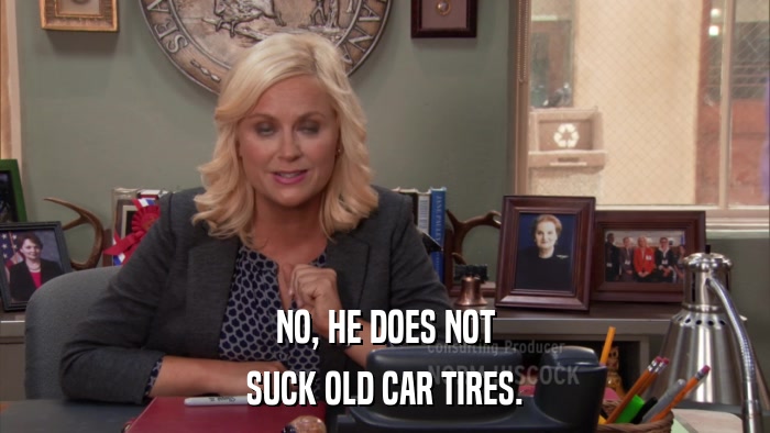 NO, HE DOES NOT SUCK OLD CAR TIRES. 