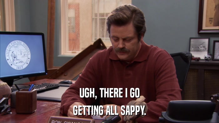 UGH, THERE I GO GETTING ALL SAPPY. 