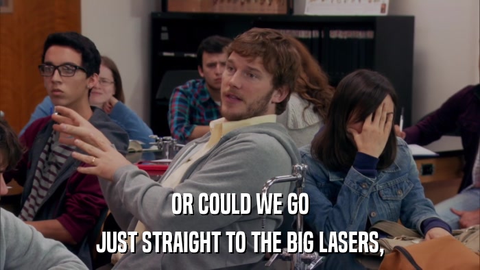 OR COULD WE GO JUST STRAIGHT TO THE BIG LASERS, 